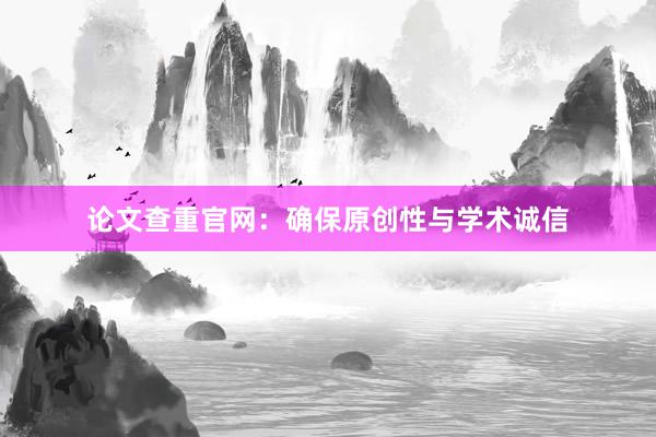 论文查重官网：确保原创性与学术诚信